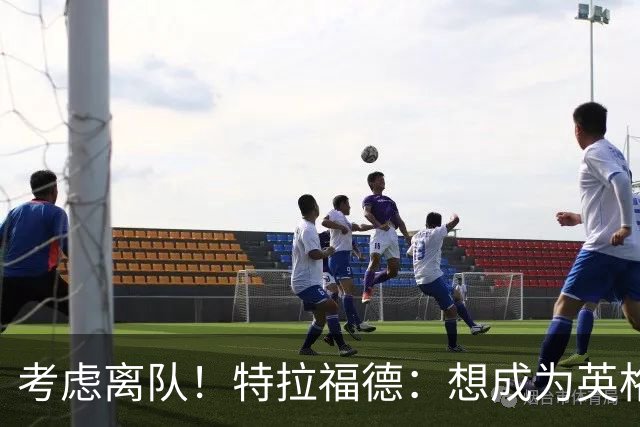 考虑离队！特拉福德：想成为英格兰头号门将，就必须是俱乐部主力